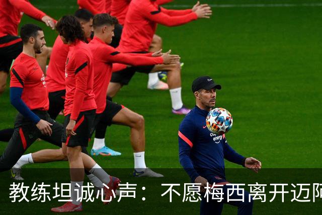 教练坦诚心声：不愿梅西离开迈阿密，但尊重他的选择